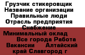 Грузчик-стикеровщик › Название организации ­ Правильные люди › Отрасль предприятия ­ Снабжение › Минимальный оклад ­ 24 000 - Все города Работа » Вакансии   . Алтайский край,Славгород г.